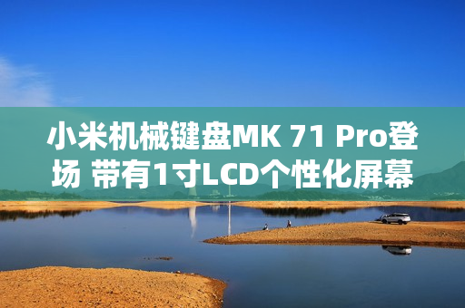 小米机械键盘MK 71 Pro登场 带有1寸LCD个性化屏幕
