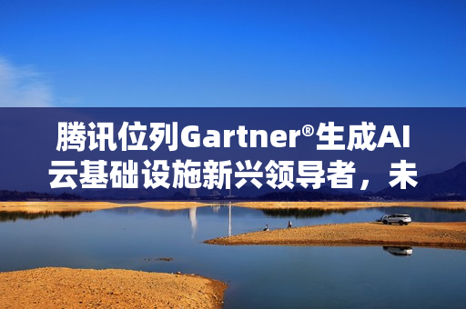 腾讯位列Gartner®生成AI云基础设施新兴领导者，未来潜力位列第一