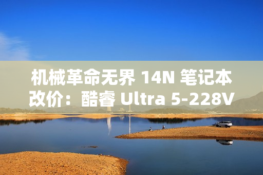 机械革命无界 14N 笔记本改价:酷睿 Ultra 5-228V、32GB+1TB,5999 元 机械革命无界 14N 笔记本改价:酷睿 Ultra 5-228V、32GB+1TB,5999 元