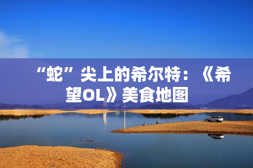 “蛇”尖上的希尔特：《希望OL》美食地图