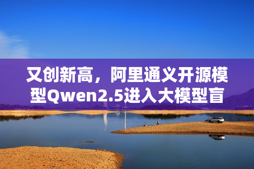 又创新高，阿里通义开源模型Qwen2.5进入大模型盲测全球前十