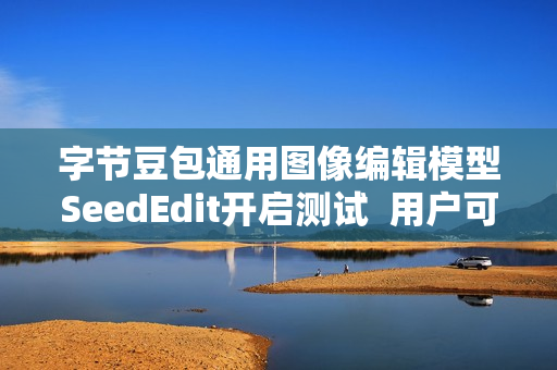 字节豆包通用图像编辑模型SeedEdit开启测试  用户可一句话轻松改图