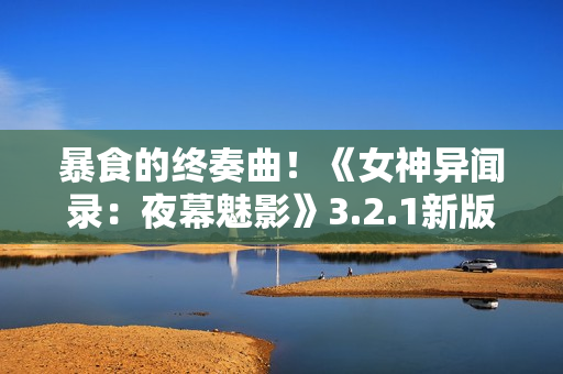 暴食的终奏曲！《女神异闻录：夜幕魅影》3.2.1新版本今日上线