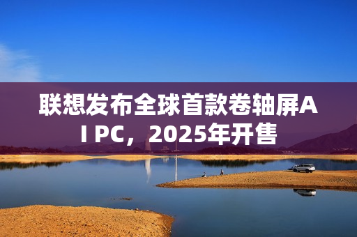 联想发布全球首款卷轴屏AI PC，2025年开售