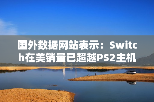 国外数据网站表示：Switch在美销量已超越PS2主机！