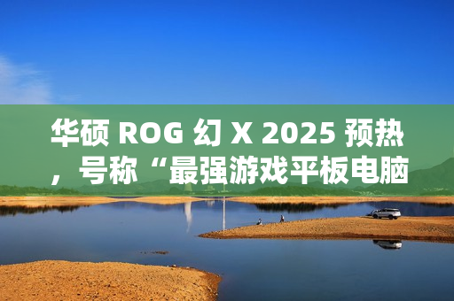 华硕 ROG 幻 X 2025 预热,号称“最强游戏平板电脑回归” 华硕 ROG 幻 X 2025 预热,号称“最强游戏平板电脑回归”