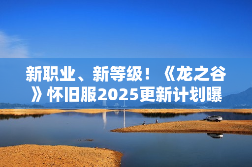 新职业、新等级！《龙之谷》怀旧服2025更新计划曝光