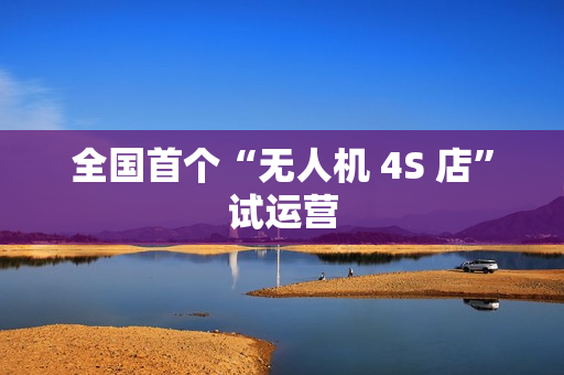 全国首个“无人机 4S 店”试运营