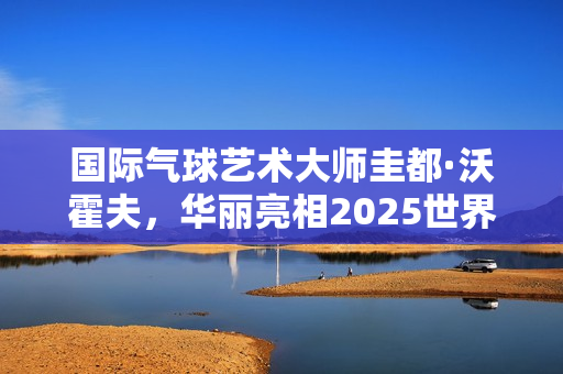 国际气球艺术大师圭都·沃霍夫，华丽亮相2025世界小丑节