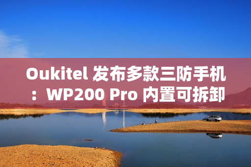 Oukitel 发布多款三防手机：WP200 Pro 内置可拆卸带屏蓝牙耳机，WP100 Titan 内置 33000mAh 电池