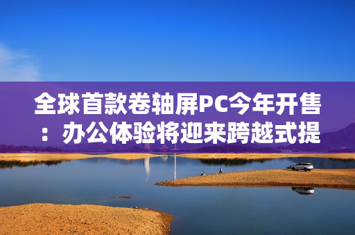全球首款卷轴屏PC今年开售：办公体验将迎来跨越式提升