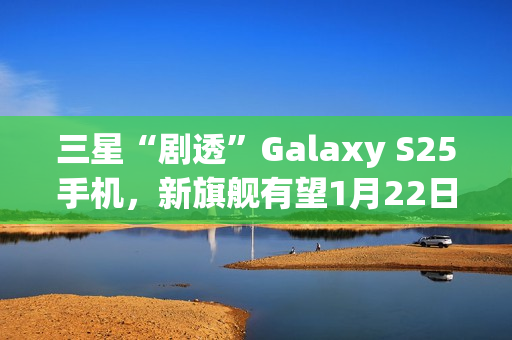 三星“剧透”Galaxy S25手机，新旗舰有望1月22日发布