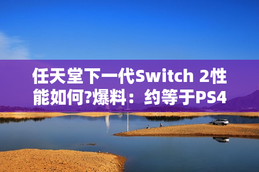 任天堂下一代Switch 2性能如何?爆料：约等于PS4 Pro