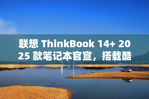 联想 ThinkBook 14+ 2025 款笔记本官宣，搭载酷睿 7 250H 处理器