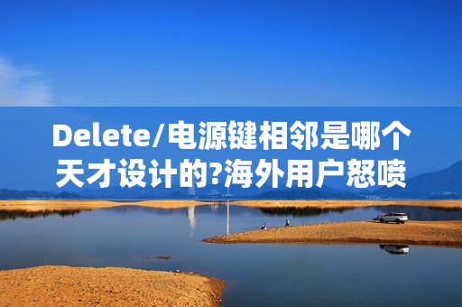 Delete/电源键相邻是哪个天才设计的?海外用户怒喷设计