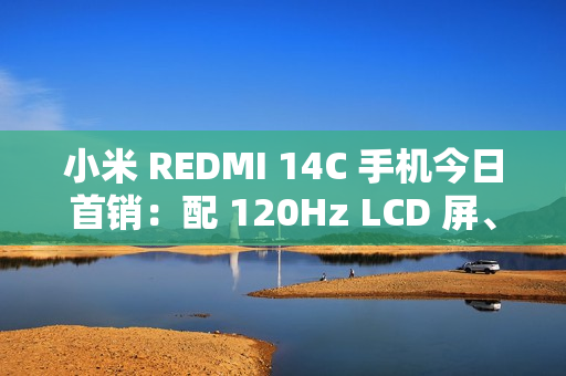 小米 REDMI 14C 手机今日首销：配 120Hz LCD 屏、侧边指纹，499 元起