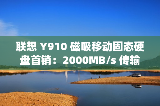 联想 Y910 磁吸移动固态硬盘首销：2000MB/s 传输、重约 45g，1TB 售 559 元