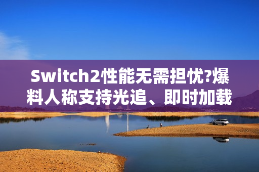Switch2性能无需担忧?爆料人称支持光追、即时加载！