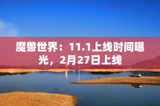 魔兽世界：11.1上线时间曝光，2月27日上线