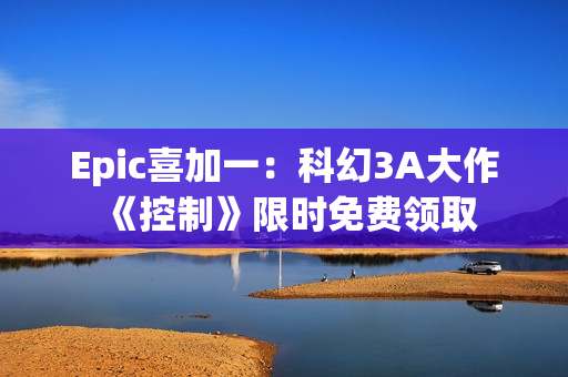 Epic喜加一：科幻3A大作《控制》限时免费领取