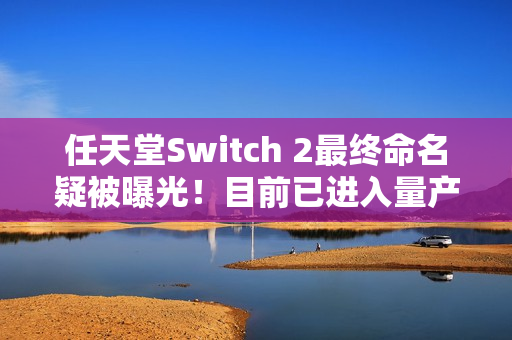 任天堂Switch 2最终命名疑被曝光！目前已进入量产阶段