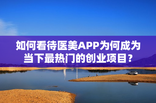 如何看待医美APP为何成为当下最热门的创业项目？