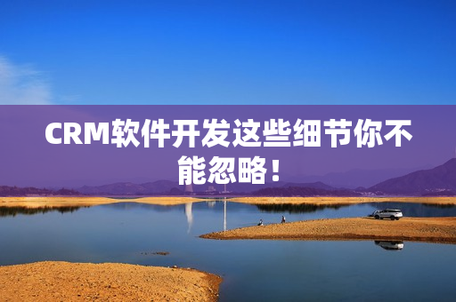 CRM软件开发这些细节你不能忽略！