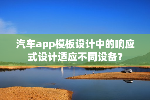 汽车app模板设计中的响应式设计适应不同设备？