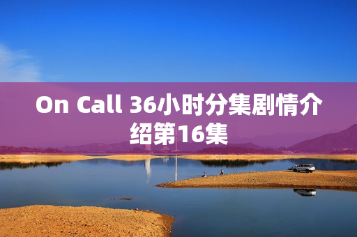 On Call 36小时分集剧情介绍第16集 On Call 36小时分集剧情介绍第16集