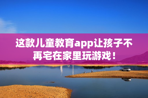 这款儿童教育app让孩子不再宅在家里玩游戏！