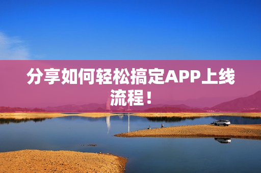 分享如何轻松搞定APP上线流程！