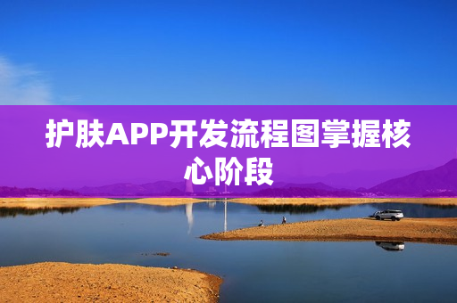 护肤APP开发流程图掌握核心阶段 护肤APP开发流程图掌握核心阶段