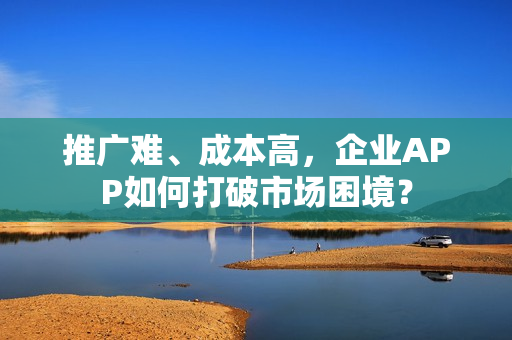 推广难、成本高，企业APP如何打破市场困境？
