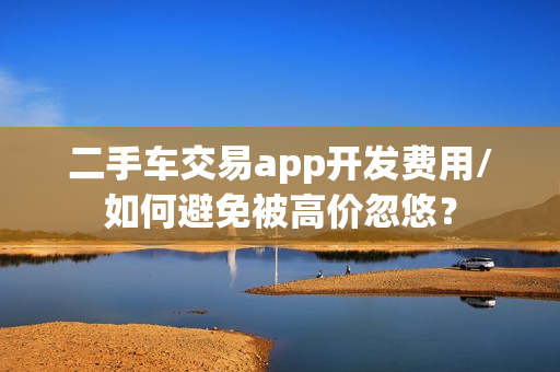 二手车交易app开发费用/如何避免被高价忽悠？