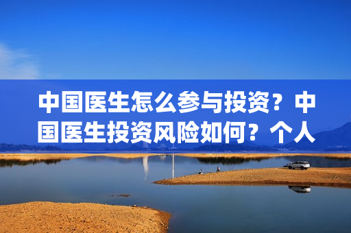 中国医生怎么参与投资？中国医生投资风险如何？个人投资成本？(中国医生怎么参军的)
