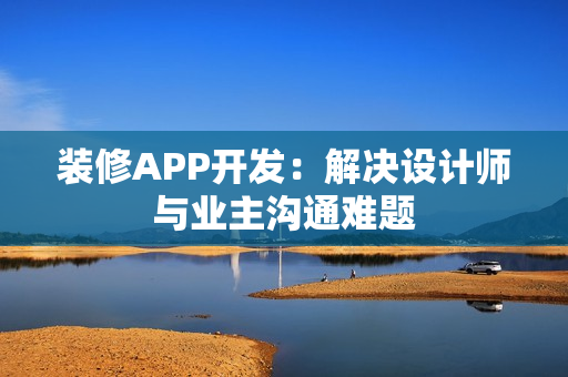 装修APP开发:解决设计师与业主沟通难题 装修APP开发:解决设计师与业主沟通难题