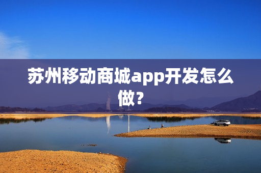苏州移动商城app开发怎么做？