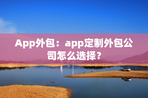 App外包：app定制外包公司怎么选择？