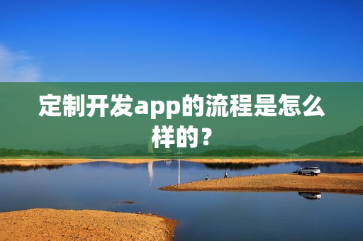 定制开发app的流程是怎么样的? 定制开发app的流程是怎么样的?