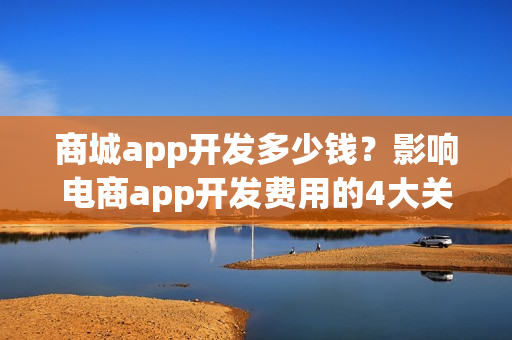 商城app开发多少钱？影响电商app开发费用的4大关键