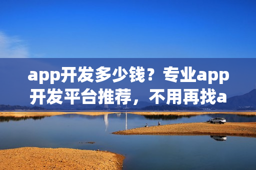 app开发多少钱？专业app开发平台推荐，不用再找app开发外包公司！