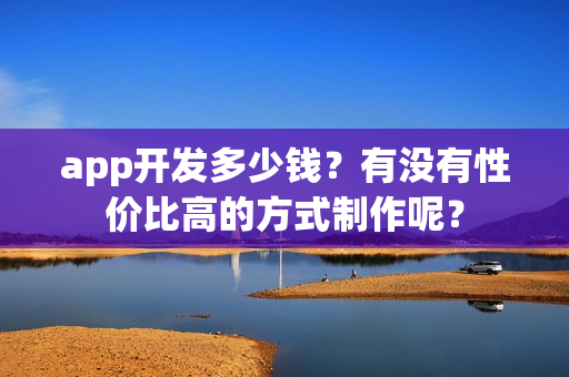 app开发多少钱？有没有性价比高的方式制作呢？