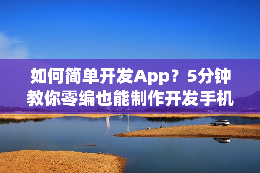 如何简单开发App？5分钟教你零编也能制作开发手机App