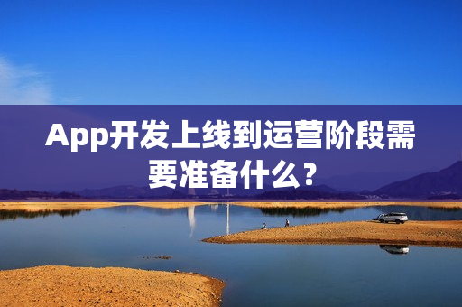 App开发上线到运营阶段需要准备什么？