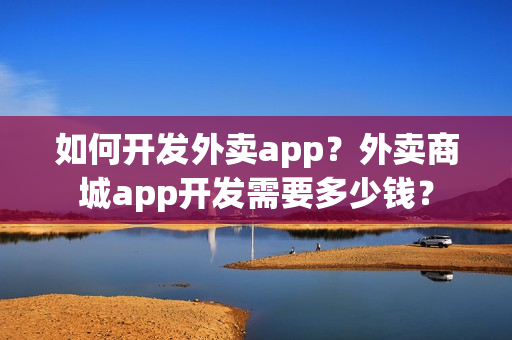 如何开发外卖app？外卖商城app开发需要多少钱？
