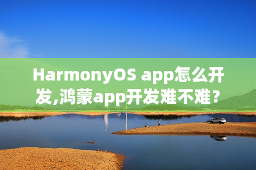 HarmonyOS app怎么开发,鸿蒙app开发难不难？