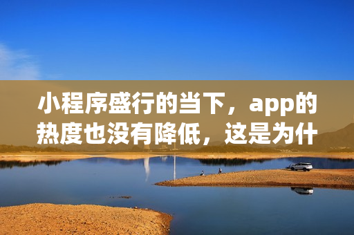 小程序盛行的当下，app的热度也没有降低，这是为什么？