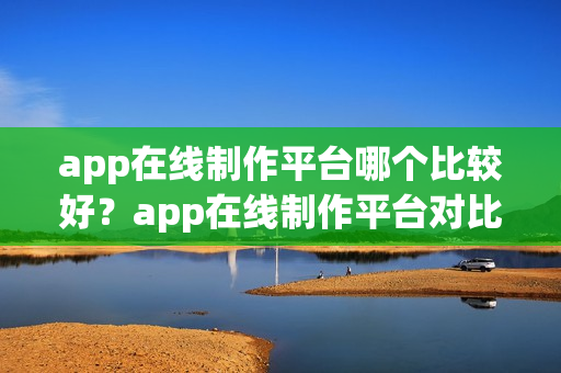 app在线制作平台哪个比较好？app在线制作平台对比