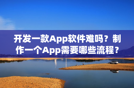 开发一款App软件难吗？制作一个App需要哪些流程？