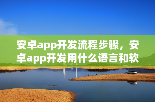 安卓app开发流程步骤，安卓app开发用什么语言和软件工具？